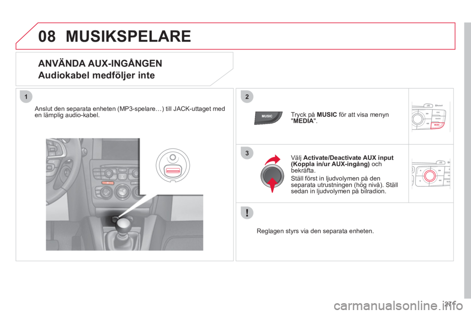 CITROEN C4 2013  InstruktionsbÖcker (in Swedish) 271
08
12
3
MUSIKSPELARE 
   
 
 
 
 
 
 
 
 
 
 
 
ANVÄNDA AUX-INGÅNGEN  
Audiokabel medföljer inte 
   
Anslut den separata enheten (MP3-spelare…) till JACK-uttaget meden lämplig audio-kabel. 