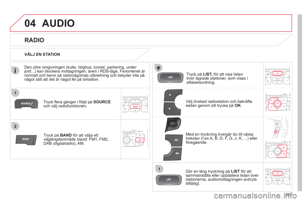 CITROEN C4 2013  InstruktionsbÖcker (in Swedish) 287
1
2
1
04AUDIO 
Tryck ﬂ era gånger i följd på  SOURCE 
och välj radiofunktionen. 
Tr
yck på  BAND för att välja ett
våglängdsområde bland: FM1, FM2,
DAB (digitalradio), AM.  Tr
yck på 