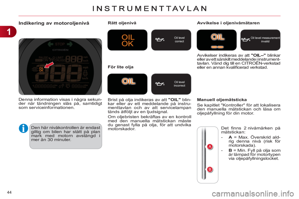 CITROEN C4 2013 InstruktionsbÖcker (in Swedish) 1
44
Indikering av motoroljenivå
Den här nivåkontrollen är endast
giltig om bilen har stått på plan
mark med motorn avstängd i
mer än 30 minuter.
Rätt oljenivå
Brist på olja CITROEN C4 2013 InstruktionsbÖcker (in Swedish) 1
44
Indikering av motoroljenivå
Den här nivåkontrollen är endast
giltig om bilen har stått på plan
mark med motorn avstängd i
mer än 30 minuter.
Rätt oljenivå
Brist på olja