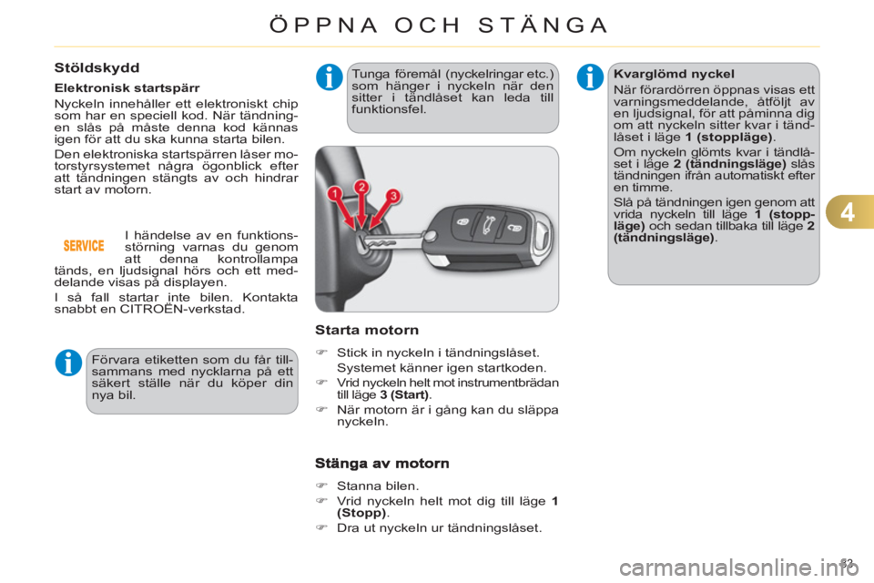 CITROEN C4 2013  InstruktionsbÖcker (in Swedish) 4
ÖPPNA OCH STÄNGA
83 
Stöldskydd
   
Elektronisk startspärr 
  Nyckeln innehåller ett elektroniskt chip 
som har en speciell kod. När tändning-
en slås på måste denna kod kännas 
igen för