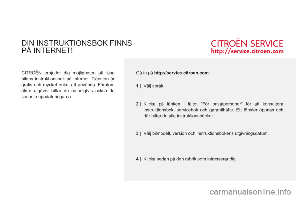 CITROEN C4 2011  InstruktionsbÖcker (in Swedish)   DIN INSTRUKTIONSBOK FINNS 
 
PÅ INTERNET!
 
 
CITROËN erbjuder dig möjligheten att läsa 
bilens instruktionsbok på Internet. Tjänsten är 
gratis och mycket enkel att använda. Förutom 
äldr