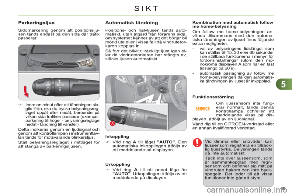 CITROEN C4 2011  InstruktionsbÖcker (in Swedish) 5
SIKT
99 
Automatisk tändning 
  Positions- och halvljusen tänds auto-
matiskt, utan åtgärd från förarens sida, 
om systemet känner av att det börjar bli 
mörkt ute eller i vissa fall då vi