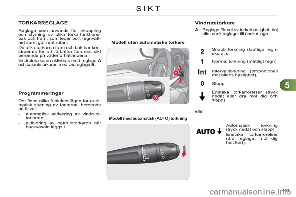 CITROEN C4 2011  InstruktionsbÖcker (in Swedish) 5
SIKT
103 
TORKARREGLAGE
  Reglage som används för inkoppling 
och styrning av olika torkarfunktioner 
bak och fram, som leder bort regnvatt-
net samt gör rent rutan. 
  De olika torkarna fram och