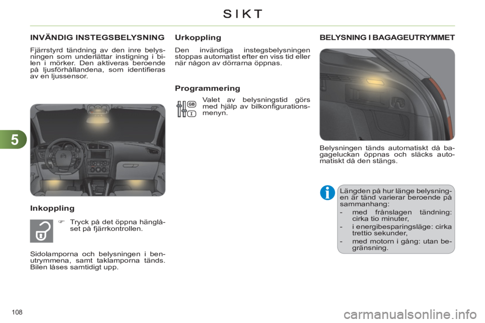 CITROEN C4 2011  InstruktionsbÖcker (in Swedish) 5
108 
  Belysningen tänds automatiskt då ba-
gageluckan öppnas och släcks auto-
matiskt då den stängs. 
BELYSNING I BAGAGEUTRYMMET
  Längden på hur länge belysning-
en är tänd varierar ber