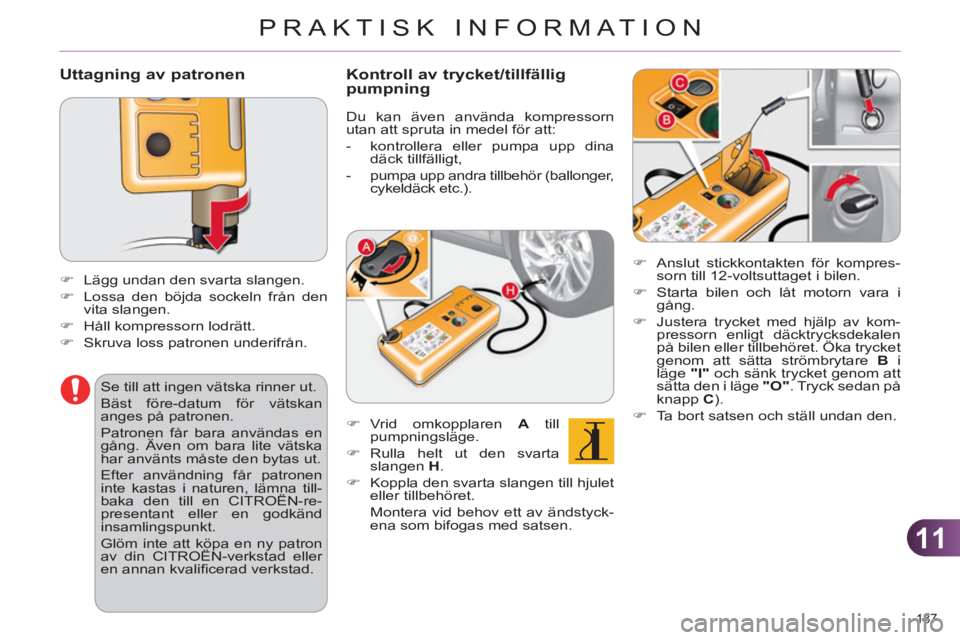 CITROEN C4 2011  InstruktionsbÖcker (in Swedish) 11
PRAKTISK INFORMATION
187 
   
Uttagning av patronen 
 
 
 
 
�) 
  Lägg undan den svarta slangen. 
   
�) 
  Lossa den böjda sockeln från den 
vita slangen. 
   
�) 
  Håll kompressorn lodrätt