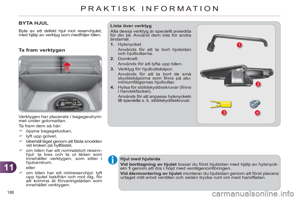 CITROEN C4 2011  InstruktionsbÖcker (in Swedish) 11
PRAKTISK INFORMATION
188 
BYTA HJUL 
  Byte av ett defekt hjul mot reservhjulet, 
med hjälp av verktyg som medföljer bilen. 
   
Ta fram verktygen 
 
Verktygen har placerats i bagageutrym-
met un