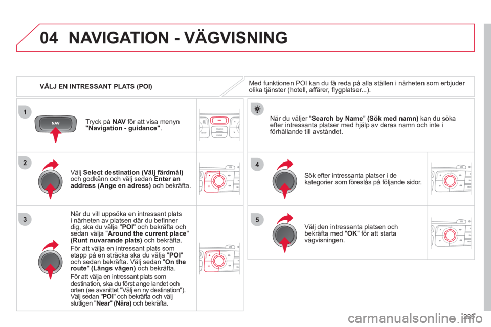 CITROEN C4 2011 InstruktionsbÖcker (in Swedish) 235
04
1
3
4
5
2
VÄLJ EN INTRESSANT PLATS (POI)
NAVIGATION - VÄGVISNING
Med funktionen POI kan du få reda på alla ställen i närheten som erbjuder
olika tjänster (hotell, affärer, fl ygp CITROEN C4 2011 InstruktionsbÖcker (in Swedish) 235
04
1
3
4
5
2
VÄLJ EN INTRESSANT PLATS (POI)
NAVIGATION - VÄGVISNING
Med funktionen POI kan du få reda på alla ställen i närheten som erbjuder
olika tjänster (hotell, affärer, fl ygp