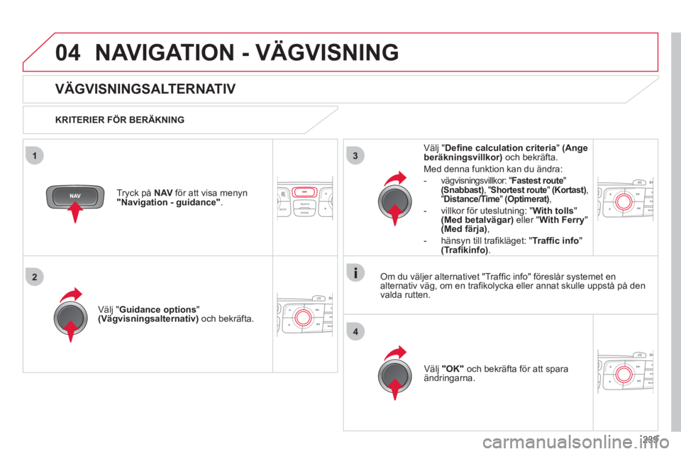 CITROEN C4 2011  InstruktionsbÖcker (in Swedish) 239
04
3
4
1
2
NAVIGATION - VÄGVISNING
   
 
 
 
 
 
VÄGVISNINGSALTERNATIV 
 
 
KRITERIER FÖR BERÄKNING
V
älj "Guidance options"(Vägvisningsalternativ) 
 och bekräfta.  
V
älj"OK" och bekräft