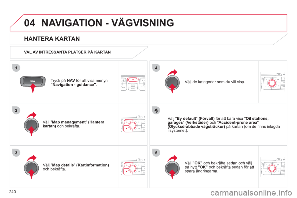 CITROEN C4 2011  InstruktionsbÖcker (in Swedish) 240
04
35
1
2
4
NAVIGATION - VÄGVISNING
Tryck på  NAV 
 för att visa menyn"Navigation - guidance ".
 
 
HANTERA KARTAN 
 
 VAL AV INTRESSANTA PLATSER PÅ KARTAN  
V
älj "Map management 
"  (Hanter