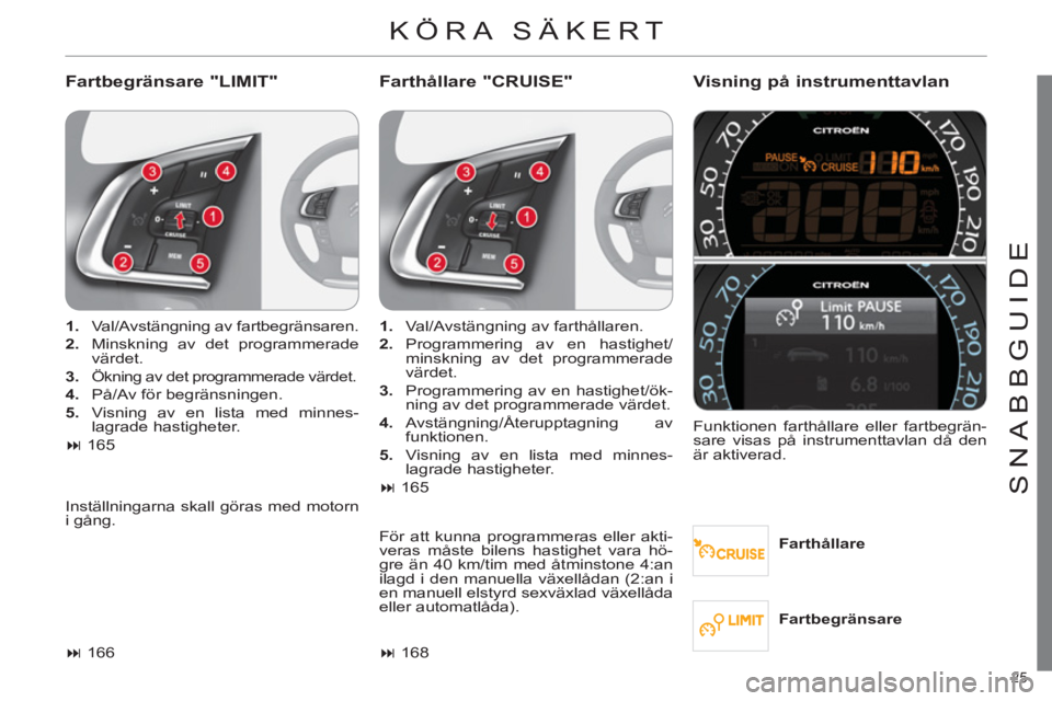 CITROEN C4 2011  InstruktionsbÖcker (in Swedish) 25 
SNABBGUIDE
  KÖRA SÄKERT 
 
 
Fartbegränsare "LIMIT"   
Farthållare "CRUISE" Visning på instrumenttavlan 
 
 
Farthållare      
 
1. 
  Val/Avstängning av fartbegränsaren. 
   
2. 
  Minsk