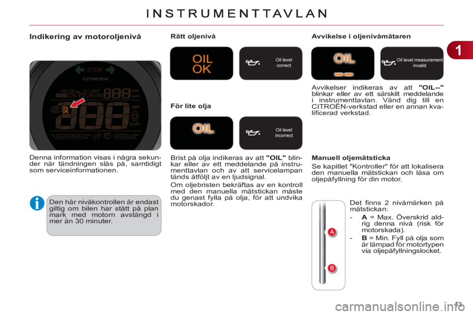 CITROEN C4 2011  InstruktionsbÖcker (in Swedish) 1
43 
Indikering av motoroljenivå 
  Den här nivåkontrollen är endast 
giltig om bilen har stått på plan 
mark med motorn avstängd i 
mer än 30 minuter.    
Rätt oljenivå  
  Brist på olja 