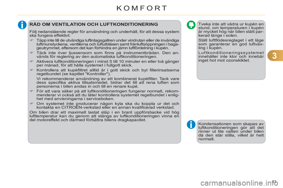 CITROEN C4 2011  InstruktionsbÖcker (in Swedish) 3
KOMFORT
63 
RÅD OM VENTILATION OCH LUFTKONDITIONERING 
  Följ nedanstående regler för användning och underhåll, för att dessa system 
ska fungera effektivt: 
   
 
�) 
  Täpp inte till de ut