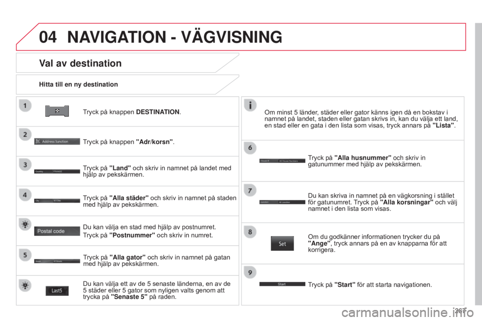 CITROEN C4 AIRCROSS 2016  InstruktionsbÖcker (in Swedish) 04
267
C4-Aircross_sv_Chap10b_Mitsu6_ed01-2014
Tryck på knappen DESTINATION.
Hitta till en ny destination
Val av destination
Tryck på knappen "Adr/korsn".
Tryck på "Land" och skriv 