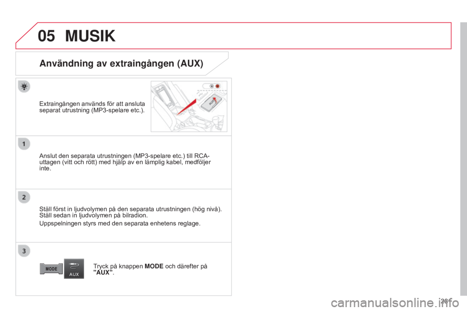 CITROEN C4 AIRCROSS 2016  InstruktionsbÖcker (in Swedish) 05
281
C4-Aircross_sv_Chap10b_Mitsu6_ed01-2014
MUSIK
Användning av extraingången (AUX)
Extraingången används för att ansluta 
separat utrustning (MP3-spelare etc.).
Anslut den separata utrustning