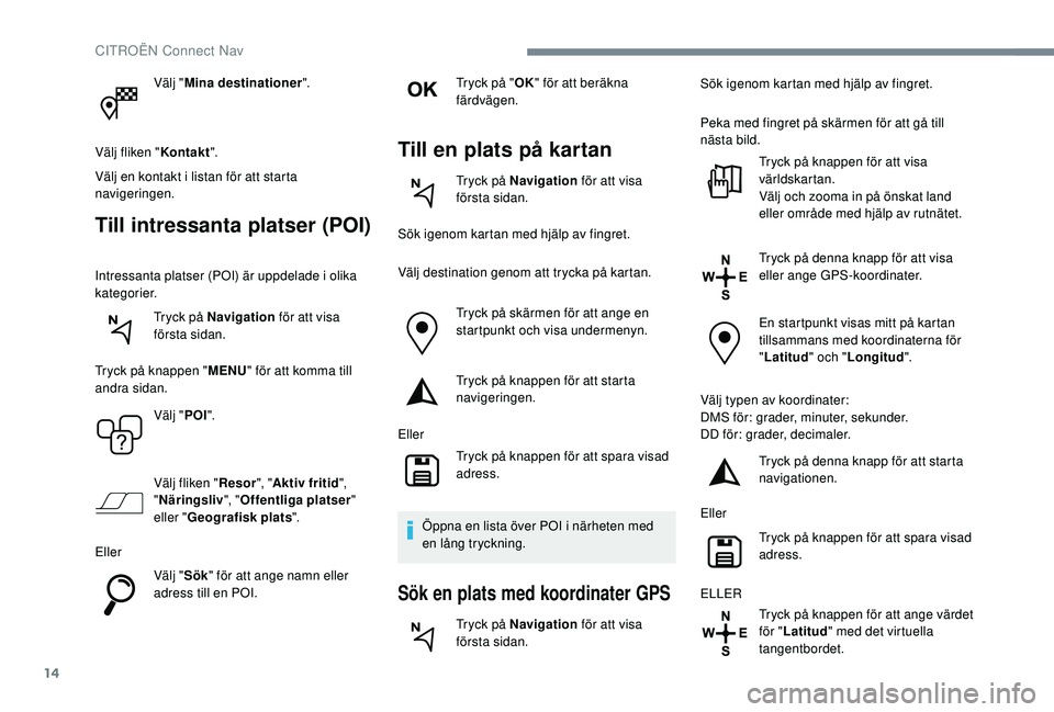 CITROEN C4 CACTUS 2019 InstruktionsbÖcker (in Swedish) 14
Välj "Mina destinationer ".
Välj fliken " Kontakt".
Välj en kontakt i listan för att starta
navigeringen.
Till intressanta platser (POI)
Intressanta platser (POI) är uppdelade CITROEN C4 CACTUS 2019 InstruktionsbÖcker (in Swedish) 14
Välj "Mina destinationer ".
Välj fliken " Kontakt".
Välj en kontakt i listan för att starta
navigeringen.
Till intressanta platser (POI)
Intressanta platser (POI) är uppdelade