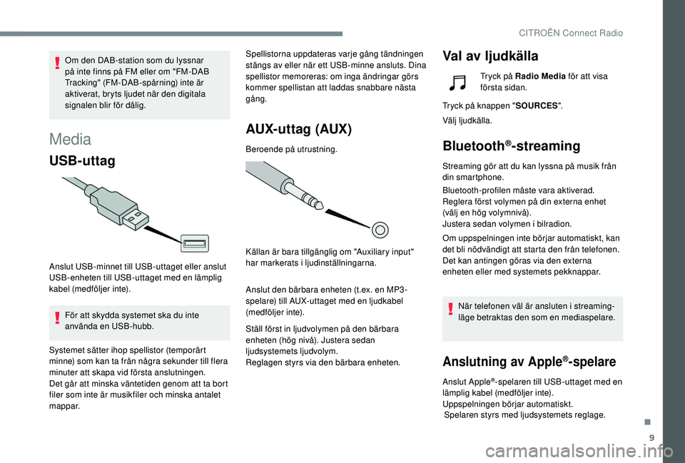 CITROEN C4 CACTUS 2019  InstruktionsbÖcker (in Swedish) 9
Media
USB-uttag
Anslut USB-minnet till USB-uttaget eller anslut 
USB-enheten till USB-uttaget med en lämplig 
kabel (medföljer inte).För att skydda systemet ska du inte 
använda en USB-hubb. Spe