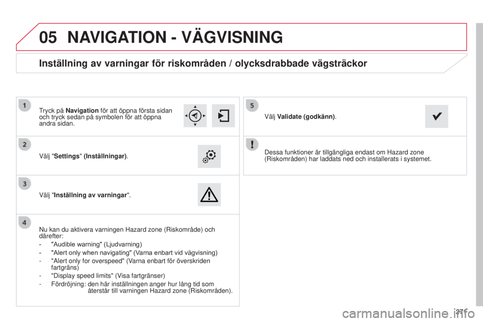 CITROEN C4 CACTUS 2014 InstruktionsbÖcker (in Swedish)
05
271271
E3_sv_Chap12b_SMEGplus_ed01-2014
Dessa funktioner är tillgängliga endast om Hazard zone
(Riskområden) har laddats ned och installerats i systemet.
Välj "Settings" (Inställnin CITROEN C4 CACTUS 2014 InstruktionsbÖcker (in Swedish)
05
271271
E3_sv_Chap12b_SMEGplus_ed01-2014
Dessa funktioner är tillgängliga endast om Hazard zone
(Riskområden) har laddats ned och installerats i systemet.
Välj "Settings" (Inställnin