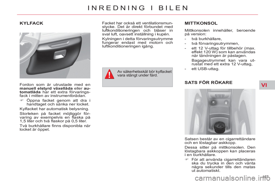 CITROEN C4  PICASSO 2013  InstruktionsbÖcker (in Swedish) VI
107 
INREDNING I BILEN
KYLFACKMITTKONSOL
  Mittkonsolen innehåller, beroende 
på version: 
   
 
-  två burkhållare, 
   
-  två förvaringsutrymmen, 
   
-   ett 12 V-uttag för tillbehör (m