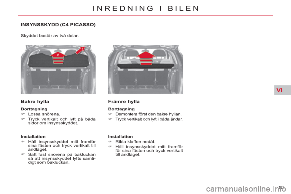 CITROEN C4  PICASSO 2013  InstruktionsbÖcker (in Swedish) VI
111  
INREDNING I BILEN
INSYNSSKYDD (C4 PICASSO)
  Skyddet består av två delar. 
 
 
Bakre hylla 
 
 
Borttagning 
 
   
 
�) 
 Lossa snörena. 
   
�) 
  Tryck vertikalt och lyft på båda 
sido