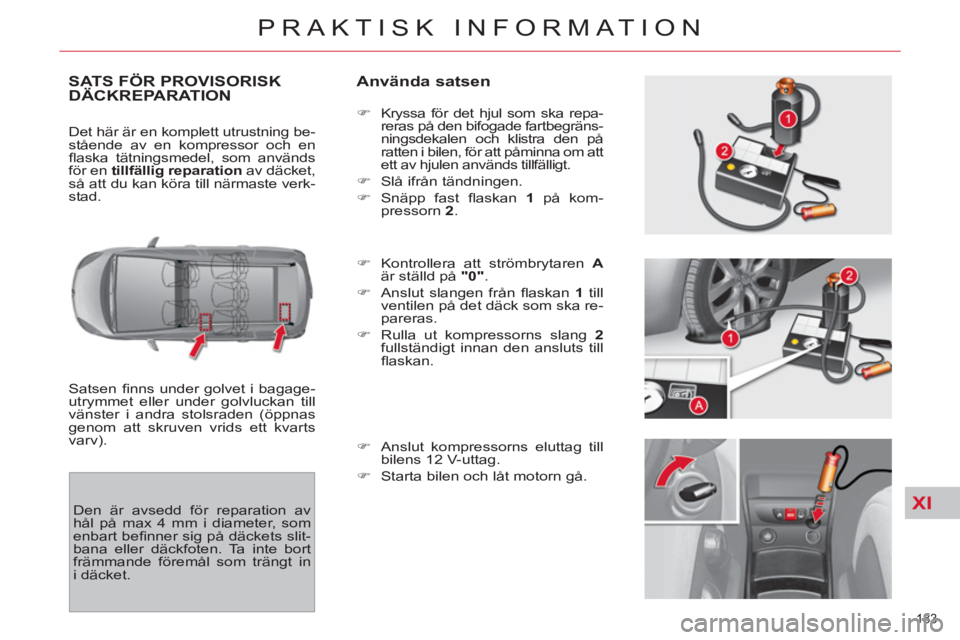 CITROEN C4  PICASSO 2013  InstruktionsbÖcker (in Swedish) XI
183 
PRAKTISK INFORMATION
SATS FÖR PROVISORISKDÄCKREPARATION   
Använda satsen 
 
Satsen ﬁ nns under golvet i bagage-
utrymmet eller under golvluckan till 
vänster i andra stolsraden (öppnas