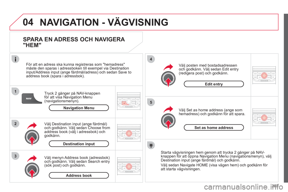 CITROEN C4  PICASSO 2013  InstruktionsbÖcker (in Swedish) 283
04
1
2
3
5
4
NAVIGATION - VÄGVISNING
   
SPARA EN ADRESS OCH NAVIGERA 
"HEM" 
Tryck 2 gånger på NAV-knappen
för att visa Navigation Menu (navigationsmenyn).     
F
ör att en adress ska kunna 