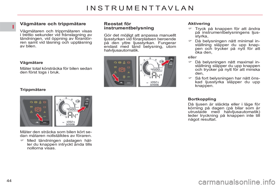 CITROEN C4  PICASSO 2013  InstruktionsbÖcker (in Swedish) I
44
INSTRUMENTTAVLAN
   
 
 
 
 
 
 
 
 
 
 
 
Vägmätare och trippmätare 
 
Vägmätaren och trippmätaren visas 
i trettio sekunder vid frånslagning av 
tändningen, vid öppning av förardör-
