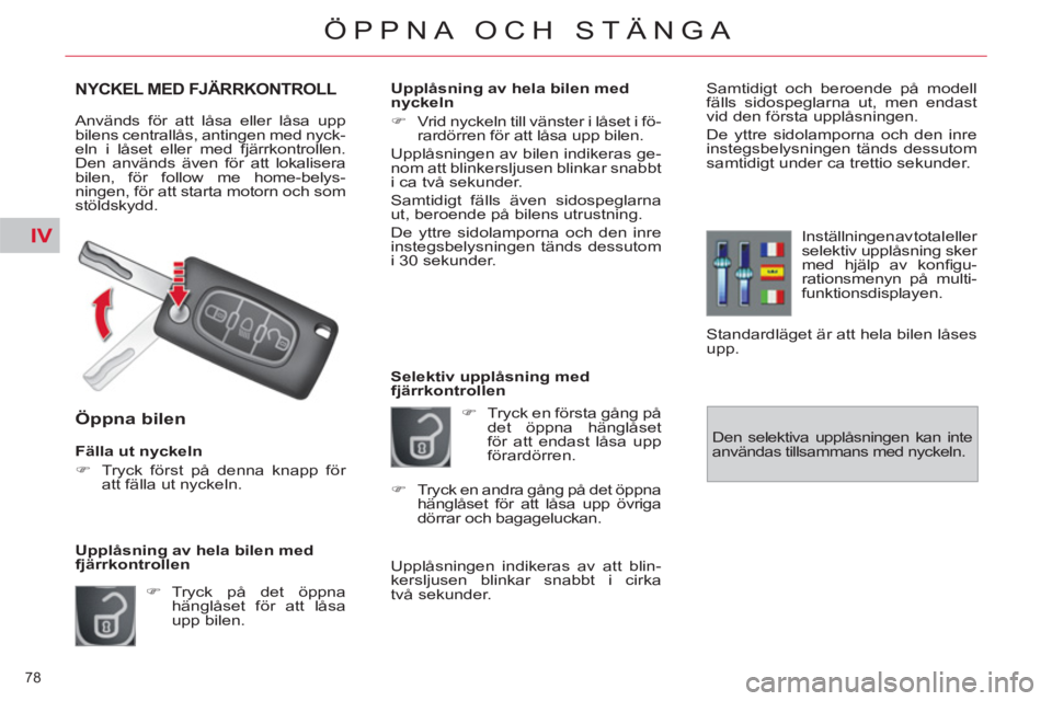 CITROEN C4  PICASSO 2013  InstruktionsbÖcker (in Swedish) IV
78 
ÖPPNA OCH STÄNGA
NYCKEL MED FJÄRRKONTROLL
  Används för att låsa eller låsa upp 
bilens centrallås, antingen med nyck-
eln i låset eller med fjärrkontrollen. 
Den används även för 