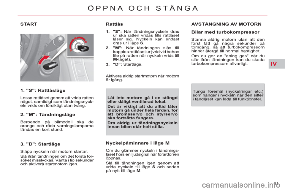 CITROEN C4  PICASSO 2013  InstruktionsbÖcker (in Swedish) IV
81 
ÖPPNA OCH STÄNGA
START 
   
1. "S": Rattlåsläge 
 
Lossa rattlåset genom att vrida ratten 
något, samtidigt som tändningsnyck-
eln vrids om försiktigt utan tvång.  
 
 
2. "M": Tändni