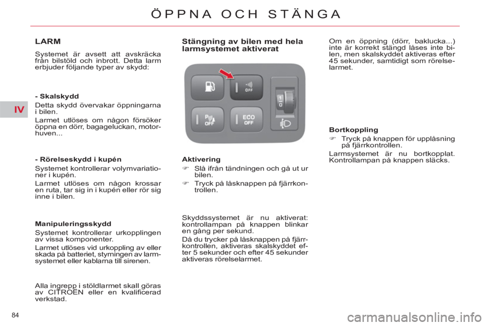 CITROEN C4  PICASSO 2013  InstruktionsbÖcker (in Swedish) IV
84 
ÖPPNA OCH STÄNGA
LARM
  Systemet är avsett att avskräcka 
från bilstöld och inbrott. Detta larm 
erbjuder följande typer av skydd:  
   
- Skalskydd 
  Detta skydd övervakar öppningarn