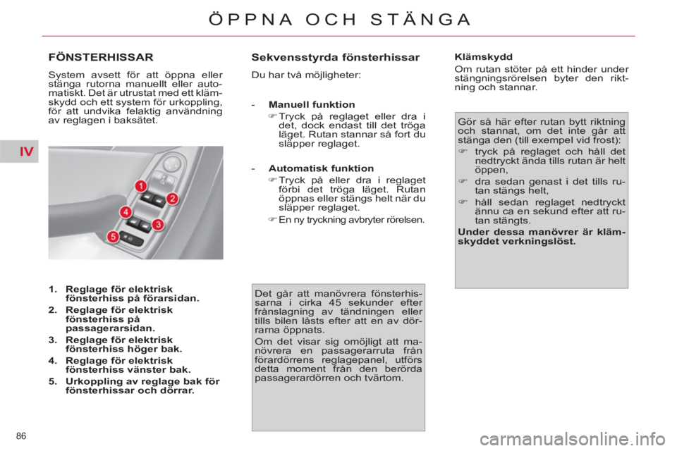 CITROEN C4  PICASSO 2013  InstruktionsbÖcker (in Swedish) IV
86 
ÖPPNA OCH STÄNGA
FÖNSTERHISSAR 
  System avsett för att öppna eller 
stänga rutorna manuellt eller auto-
matiskt. Det är utrustat med ett kläm-
skydd och ett system för urkoppling, 
f