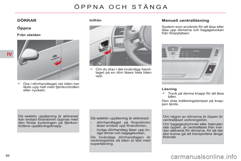 CITROEN C4  PICASSO 2013  InstruktionsbÖcker (in Swedish) IV
88 
ÖPPNA OCH STÄNGA
DÖRRAR 
   
Öppna 
 
 
Från utsidan 
 
Då selektiv upplåsning är aktiverad 
kan endast förardörren öppnas med 
den första tryckningen på fjärrkon-
trollens upplå