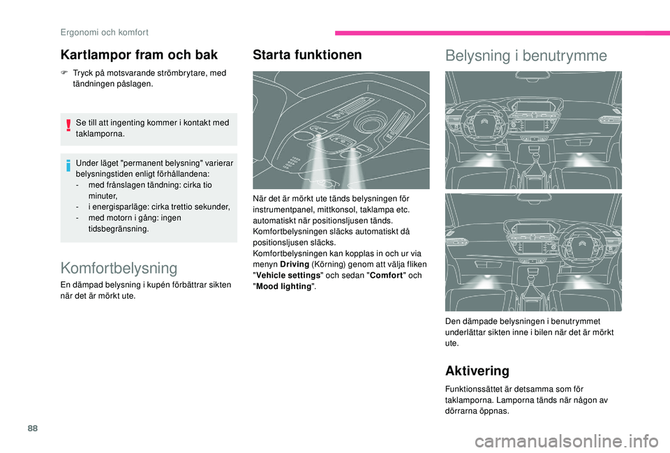 CITROEN C4 SPACETOURER 2021  InstruktionsbÖcker (in Swedish) 88
Kartlampor fram och bak
F Tryck på motsvarande strömbrytare, med tändningen påslagen.
Se till att ingenting kommer i
  kontakt med 
taklamporna.
Under läget "permanent belysning" varie