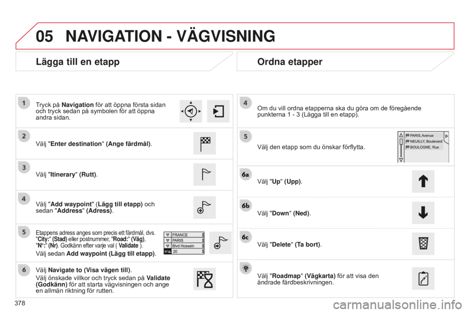 CITROEN C4 SPACETOURER 2015 InstruktionsbÖcker (in Swedish) 05
378
C4-Picasso-II_sv_Chap10b_SMEGplus_ed01-2014
Lägga till en etappOrdna etapper
Välj "Enter destination" (Ange färdmål).
Välj "Itinerary" (Rutt).
Välj "Add waypoint" CITROEN C4 SPACETOURER 2015 InstruktionsbÖcker (in Swedish) 05
378
C4-Picasso-II_sv_Chap10b_SMEGplus_ed01-2014
Lägga till en etappOrdna etapper
Välj "Enter destination" (Ange färdmål).
Välj "Itinerary" (Rutt).
Välj "Add waypoint"