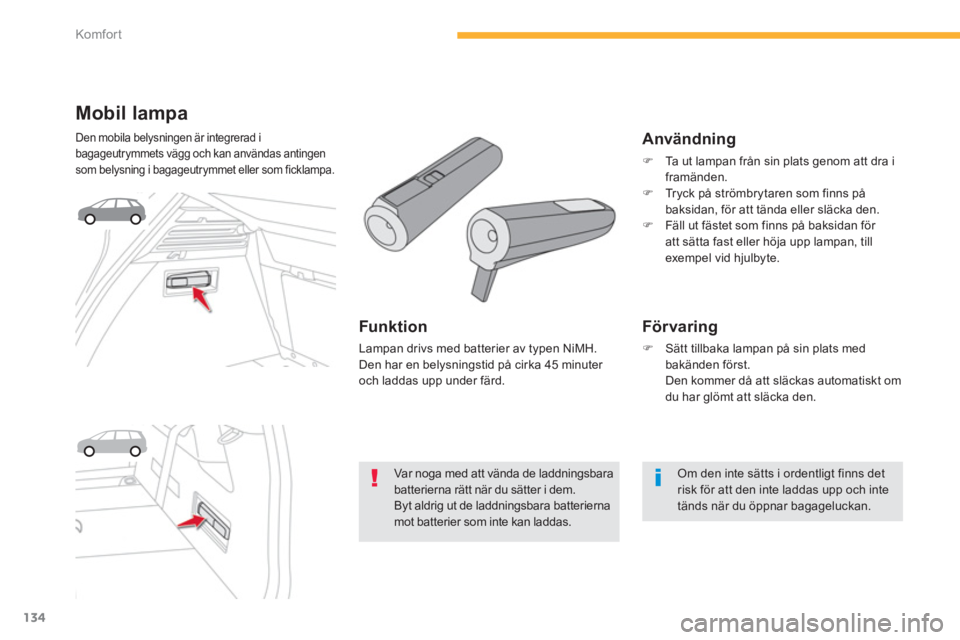 CITROEN C4 SPACETOURER 2014  InstruktionsbÖcker (in Swedish) 134
Komfor t
Mobil lampa
Den mobila belysningen är integrerad i 
bagageutrymmets vägg och kan användas antingen
som belysning i bagageutrymmet eller som ficklampa. 
   Funktion
 Lampan drivs med ba