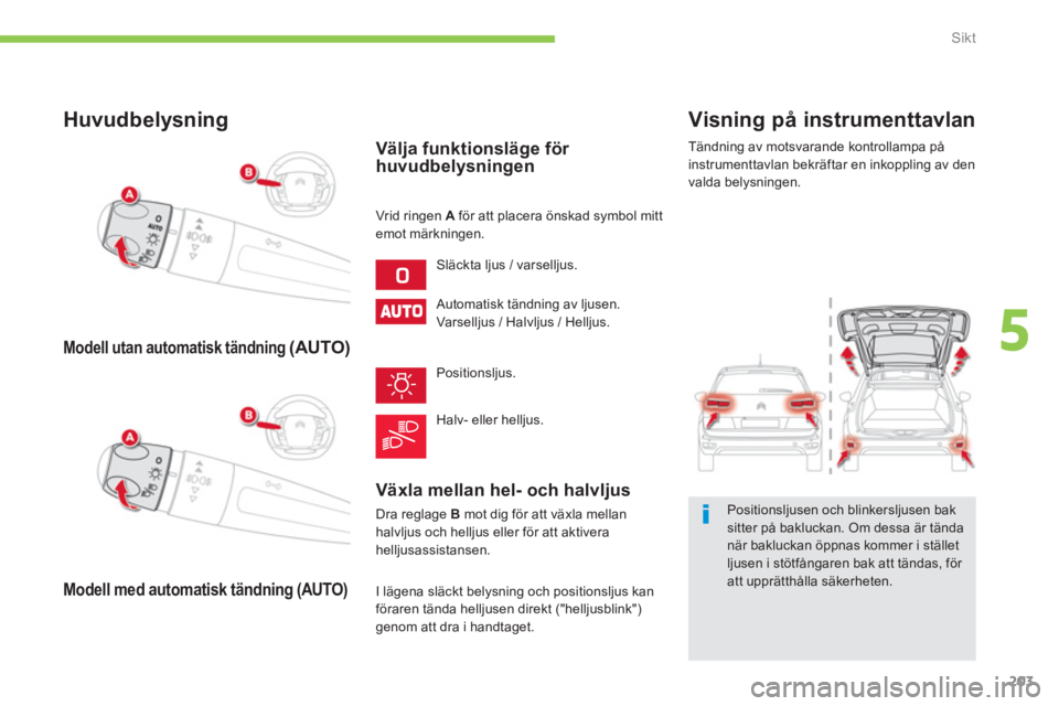 CITROEN C4 SPACETOURER 2014  InstruktionsbÖcker (in Swedish) 203
5
Sikt
   Visning på instrumenttavlan 
 
Tändning av motsvarande kontrollampa på 
instrumenttavlan bekräftar en inkoppling av den
valda belysningen.  
 
 Positionsljusen och blinkersljusen bak
