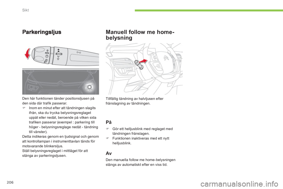 CITROEN C4 SPACETOURER 2014  InstruktionsbÖcker (in Swedish) 206
Sikt
Manuell follow me home-
belysning 
   
På 
�) 
 Gör ett helljusblink med reglaget med 
tändningen frånslagen.
�)    Funktionen inaktiveras med ett nytt
helljusblink.
   
Av 
 
Den manuell
