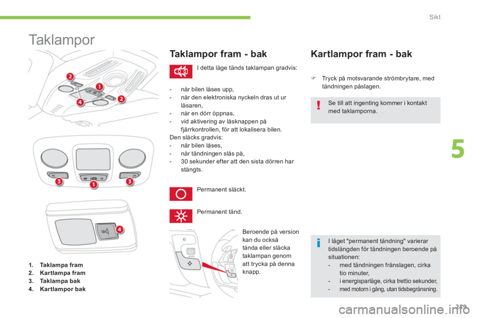 CITROEN C4 SPACETOURER 2014  InstruktionsbÖcker (in Swedish) 219
5
Sikt
   
 
 
 
 
 
Ta k l a m p o r  
1.Taklampa fram2.Kartlampa fram3.Taklampa bak4.Kartlampor bak
Taklampor fram - bak
�) 
 Tryck på motsvarande strömbrytare, med 
tändningen påslagen.  
 
