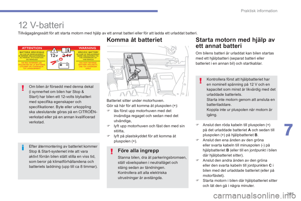 CITROEN C4 SPACETOURER 2014  InstruktionsbÖcker (in Swedish) 295
7
Praktisk information
   
 
 
 
12 V-batteri 
Batteriet sitter under motorhuven.
Gör så här för att komma åt pluspolen (+): �)lås först upp motorhuven med det invändiga regaget och sedan 