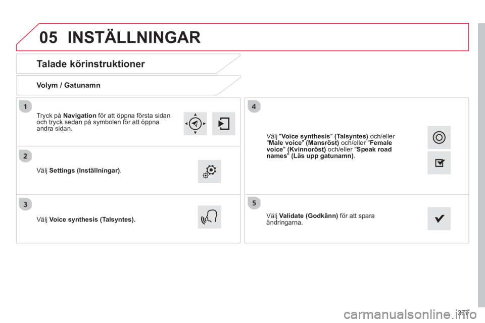 CITROEN C4 SPACETOURER 2014  InstruktionsbÖcker (in Swedish) 377
05
   
 
 
 
 
 
Talade körinstruktioner 
Volym / Gatunamn  
Välj Settings(Inställningar) .
Välj Voice synthesis(Talsyntes). 
Välj Validate(Godkänn) 
 för att sparaändringarna. Tr
yck på 