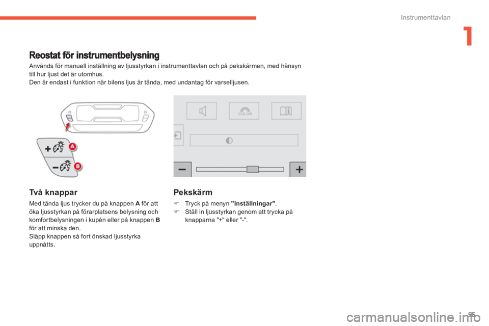 CITROEN C4 SPACETOURER 2014 InstruktionsbÖcker (in Swedish) 1
55
Instrumenttavlan
Används för manuell inställning av ljusstyrkan i instrumenttavlan och på pekskärmen, med hänsyn
till hur ljust det är utomhus.
Den är endast i
funktion när bilens CITROEN C4 SPACETOURER 2014 InstruktionsbÖcker (in Swedish) 1
55
Instrumenttavlan
Används för manuell inställning av ljusstyrkan i instrumenttavlan och på pekskärmen, med hänsyn
till hur ljust det är utomhus.
Den är endast i
funktion när bilens