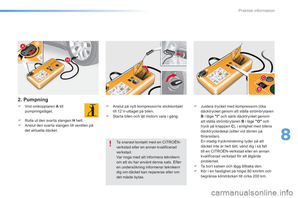 CITROEN C5 2016  InstruktionsbÖcker (in Swedish) 8
Praktisk information
5
   
2. Pumpning  
 
 
 
 
�) 
  Vrid omkopplaren  A 
 till 
pumpningsläget. 
   
�) 
  Rulla ut den svarta slangen  H 
 helt. 
   
�) 
  Anslut den svarta slangen till ventil