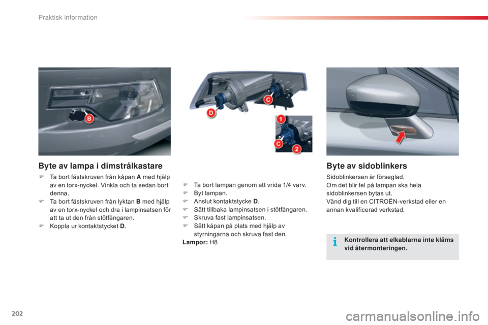 CITROEN C5 2015  InstruktionsbÖcker (in Swedish) 202
C5_sv_Chap08_information_ed01-2014
Byte av sidoblinkers
Sidoblinkersen är förseglad.
Om det blir fel på lampan ska hela 
sidoblinkersen bytas ut.
Vänd dig till en CITROËN-verkstad eller en 
a