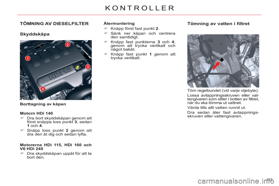 CITROEN C5 2014  InstruktionsbÖcker (in Swedish) TÖMNING AV DIESELFILTER
   
Skyddskåpa 
 
 
Borttagning av kåpan 
 
 
Tömning av vatten i filtret 
 
Töm regelbundet (vid varje oljebyte). 
  Lossa avtappningsskruven eller vat-
tengivaren som si