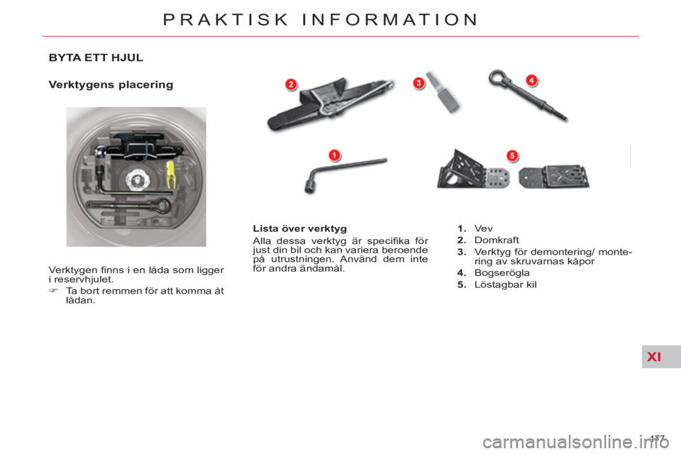 CITROEN C5 2014  InstruktionsbÖcker (in Swedish) XI
177 
PRAKTISK INFORMATION
BYTA ETT HJUL 
   
Verktygens placering 
 
Verktygen ﬁ nns i en låda som ligger 
i reservhjulet. 
   
 
�) 
  Ta bort remmen för att komma åt 
lådan.     
Lista öve