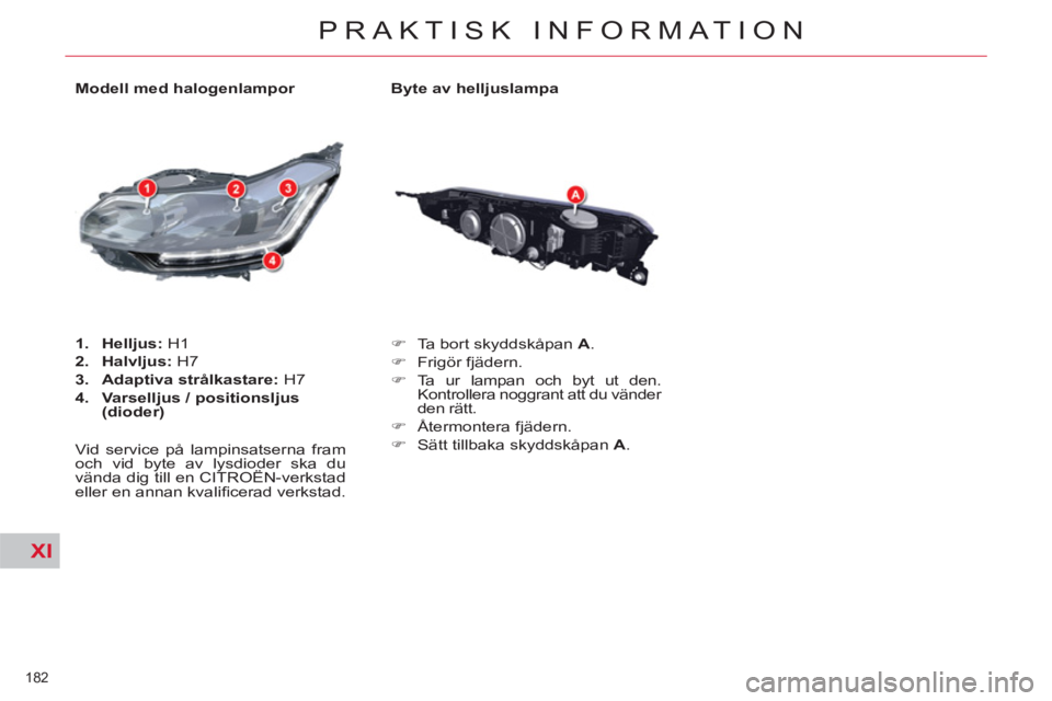 CITROEN C5 2014  InstruktionsbÖcker (in Swedish) XI
182 
PRAKTISK INFORMATION
   
Byte av helljuslampa 
   
 
�) 
  Ta bort skyddskåpan  A 
. 
   
�) 
 Frigör fjädern. 
   
�) 
 Ta ur lampan och byt ut den. 
Kontrollera noggrant att du vänder 
d