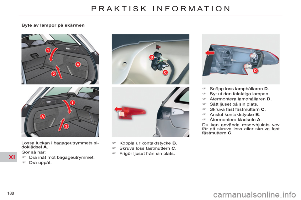 CITROEN C5 2014  InstruktionsbÖcker (in Swedish) XI
188 
PRAKTISK INFORMATION
   
Byte av lampor på skärmen 
  Lossa luckan i bagageutrymmets si-
doklädsel  A 
. 
  Gör så här: 
   
 
�) 
  Dra inåt mot bagageutrymmet. 
   
�) 
 Dra uppåt.  