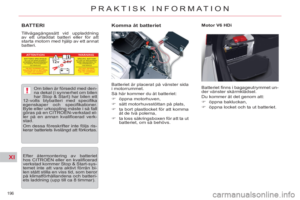 CITROEN C5 2014  InstruktionsbÖcker (in Swedish) XI
!
196 
PRAKTISK INFORMATION
BATTERI 
  Tillvägagångssätt vid uppladdning 
av ett urladdat batteri eller för att 
starta motorn med hjälp av ett annat 
batteri. 
   
Komma åt batteriet  
 
Mot