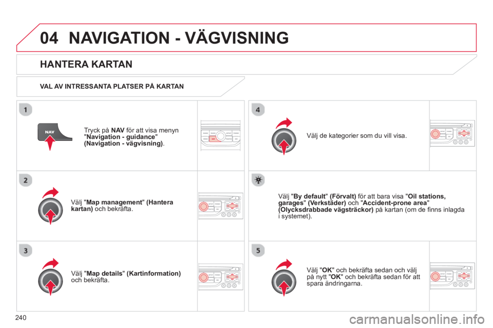CITROEN C5 2014 InstruktionsbÖcker (in Swedish) 240
04NAVIGATION - VÄGVISNING
Tryck på NAV för att visa menyn
"Navigation - guidance"(Navigation - vägvisning).
HANTERA KARTAN
VAL AV INTRESSANTA PLATSER PÅ KARTAN
V
älj "Map managem CITROEN C5 2014 InstruktionsbÖcker (in Swedish) 240
04NAVIGATION - VÄGVISNING
Tryck på NAV för att visa menyn
"Navigation - guidance"(Navigation - vägvisning).
HANTERA KARTAN
VAL AV INTRESSANTA PLATSER PÅ KARTAN
V
älj "Map managem