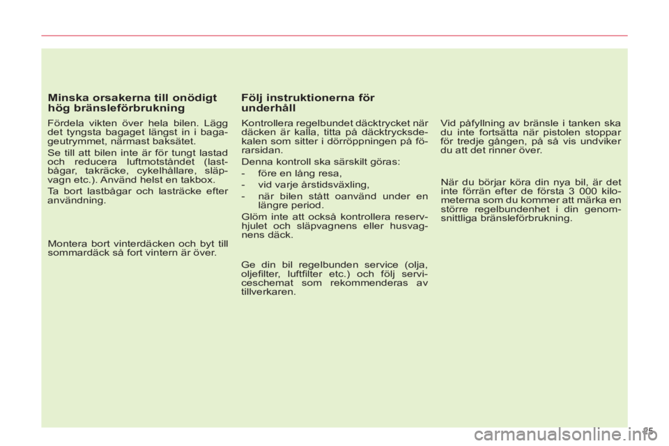 CITROEN C5 2014  InstruktionsbÖcker (in Swedish) 25 
   
Minska orsakerna till onödigt 
hög bränsleförbrukning 
   
Fördela vikten över hela bilen. Lägg 
det tyngsta bagaget längst in i baga-
geutrymmet, närmast baksätet. 
  Se till att bi