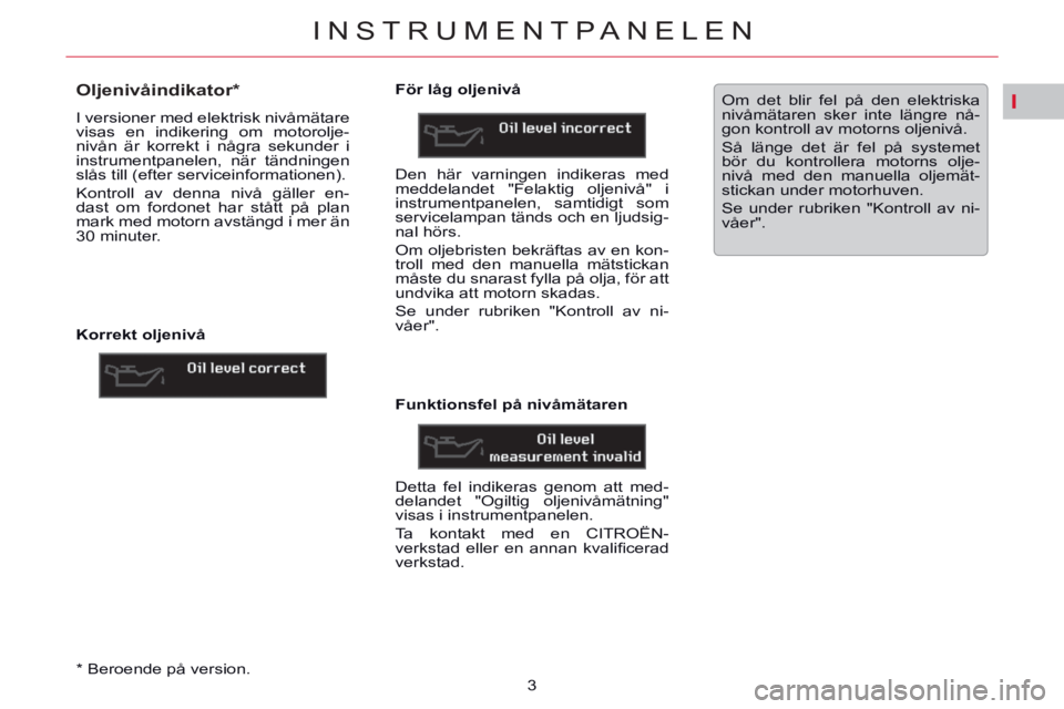CITROEN C5 2014 InstruktionsbÖcker (in Swedish) I
INSTRUMENTPANELEN
3
*
Beroende på version.
Oljenivåindikator *
I versioner med elektrisk nivåmätare
visas en indikering om motorolje-
nivån är korrekt i n CITROEN C5 2014 InstruktionsbÖcker (in Swedish) I
INSTRUMENTPANELEN
3
*
Beroende på version.
Oljenivåindikator *
I versioner med elektrisk nivåmätare
visas en indikering om motorolje-
nivån är korrekt i n